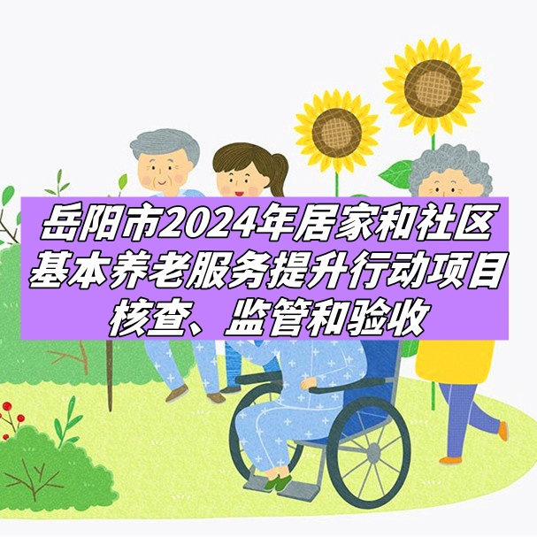 岳陽市2024年居家和社區基本養老服務提升行動項目核查、監管和驗收